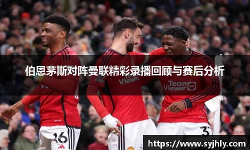 伯恩茅斯对阵曼联精彩录播回顾与赛后分析