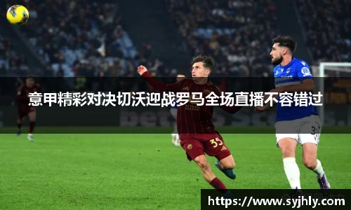 意甲精彩对决切沃迎战罗马全场直播不容错过